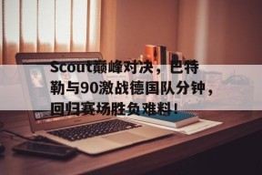 Kaiyun-Scout巅峰对决，巴特勒与90激战德国队分钟，回归赛场胜负难料！的简单介绍