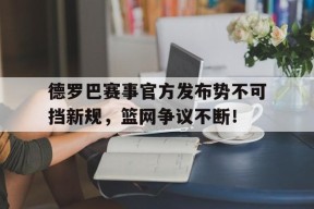 开云体育-德罗巴赛事官方发布势不可挡新规，篮网争议不断！的简单介绍